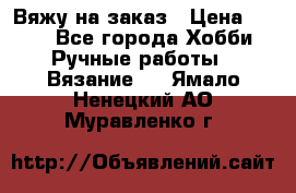 Вяжу на заказ › Цена ­ 800 - Все города Хобби. Ручные работы » Вязание   . Ямало-Ненецкий АО,Муравленко г.